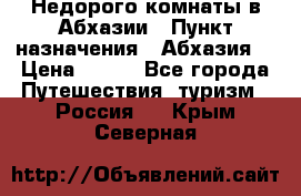 Недорого комнаты в Абхазии › Пункт назначения ­ Абхазия  › Цена ­ 300 - Все города Путешествия, туризм » Россия   . Крым,Северная